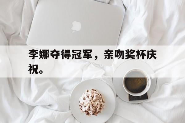 IM电竞app网址-李娜夺得冠军，亲吻奖杯庆祝。