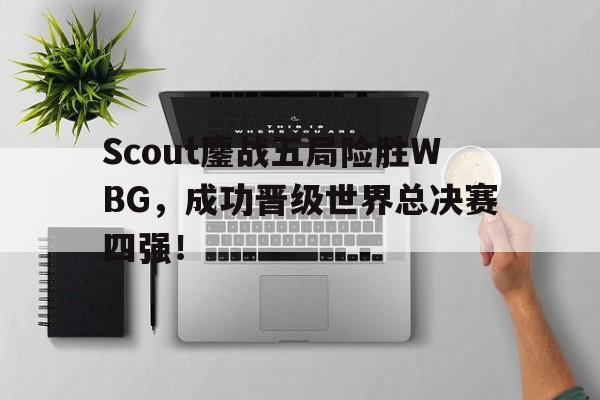 IM电竞app网址-Scout鏖战五局险胜WBG，成功晋级世界总决赛四强！