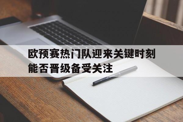 欧预赛热门队迎来关键时刻能否晋级备受关注