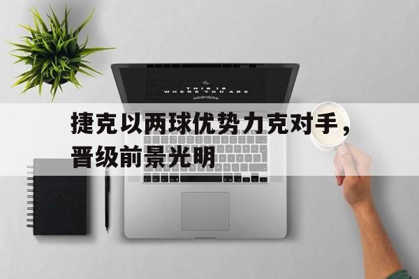捷克以两球优势力克对手，晋级前景光明