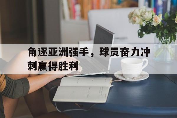 角逐亚洲强手，球员奋力冲刺赢得胜利