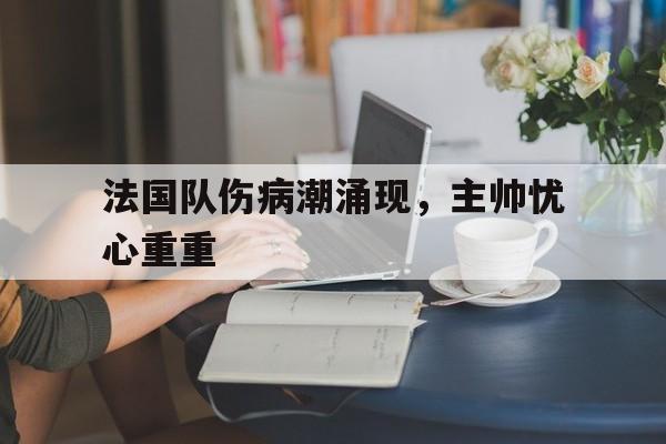 法国队伤病潮涌现，主帅忧心重重