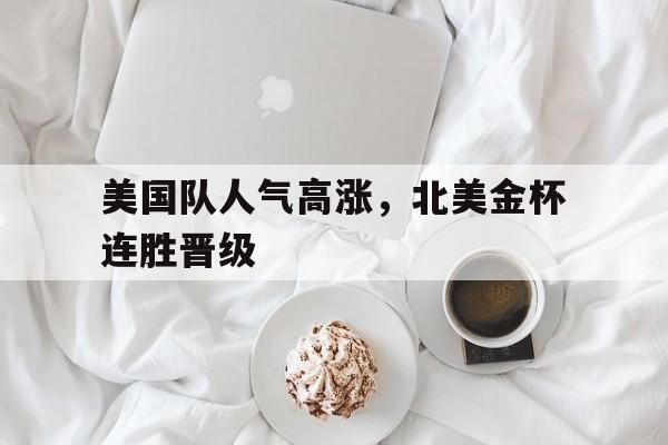 美国队人气高涨，北美金杯连胜晋级